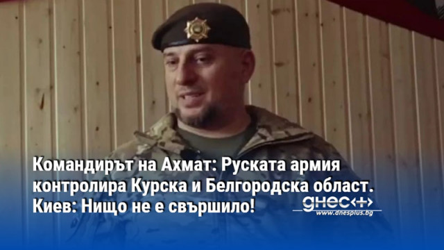 Командирът на Ахмат: Руската армия контролира Курска и Белгородска област. Киев: Нищо не е свършило!
