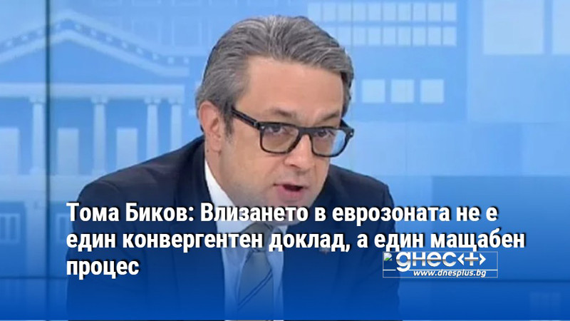 Тома Биков: Влизането в еврозоната не е един конвергентен доклад, а един мащабен процес