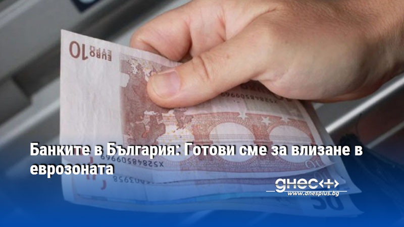 Банките в България: Готови сме за влизане в еврозоната