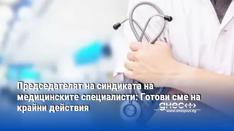 Председателят на синдиката на медицинските специалисти: Готови сме на крайни действия