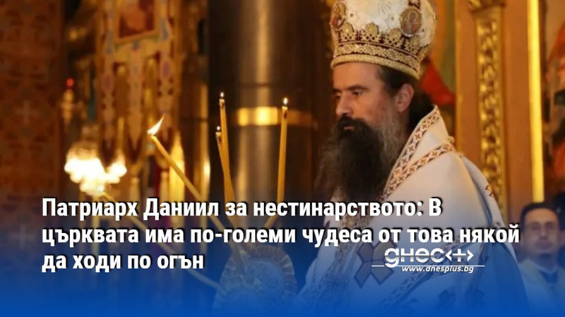 Патриарх Даниил за нестинарството: В църквата има по-големи чудеса от това някой да ходи по огън