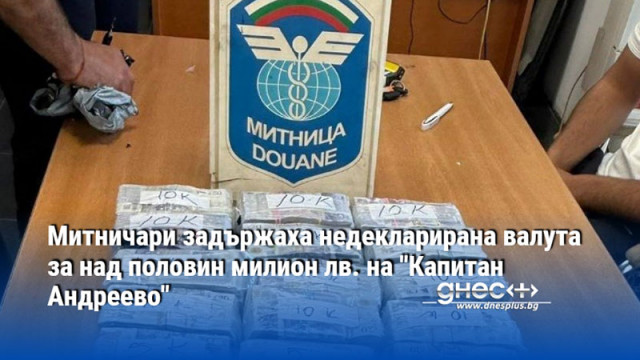 Митничари задържаха недекларирана валута за над половин милион лв. на "Капитан Андреево"