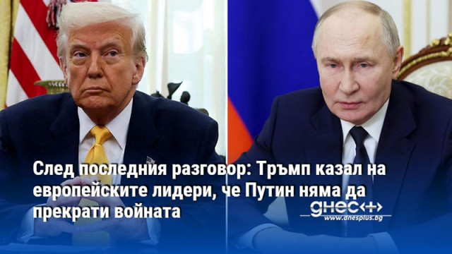 След последния разговор: Тръмп казал на европейските лидери, че Путин няма да прекрати войната