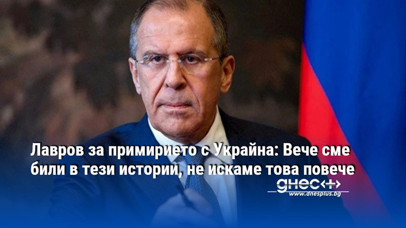 Лавров за примирието с Украйна: Вече сме били в тези истории, не искаме това повече