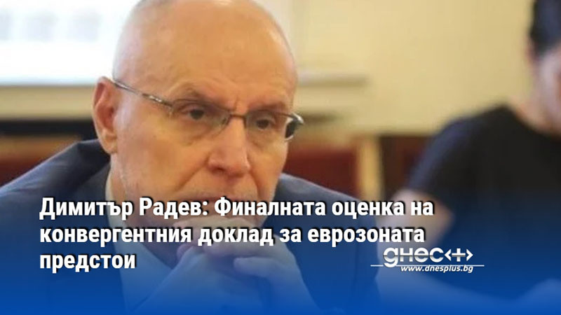 Димитър Радев: Финалната оценка на конвергентния доклад за еврозоната предстои