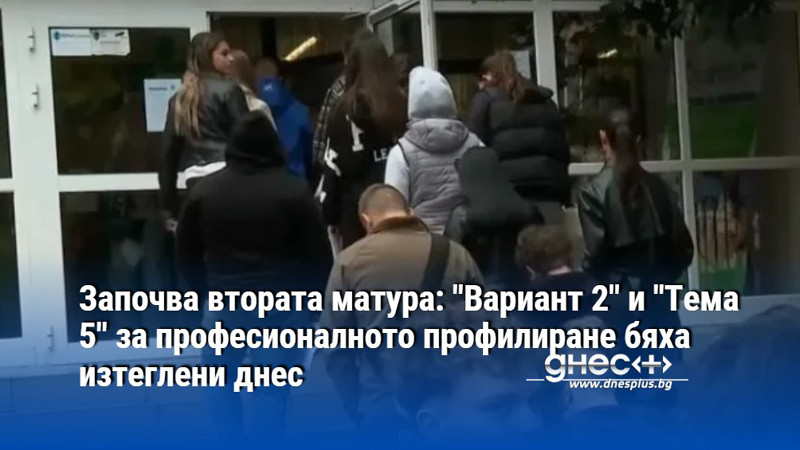 Започва втората матура: "Вариант 2" и "Тема 5" за професионалното профилиране бяха изтеглени днес