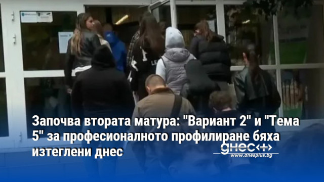 Започва втората матура: "Вариант 2" и "Тема 5" за професионалното профилиране бяха изтеглени днес