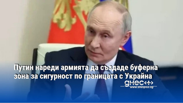 Путин нареди армията да създаде буферна зона за сигурност по границата с Украйна