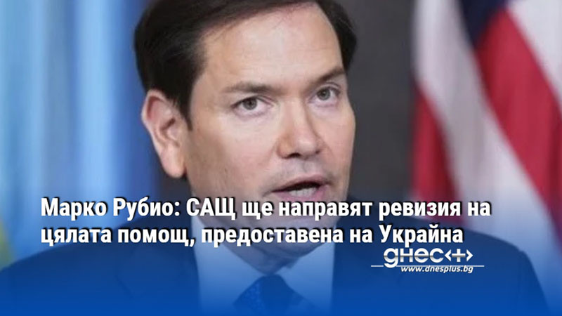 Марко Рубио: САЩ ще направят ревизия на цялата помощ, предоставена на Украйна
