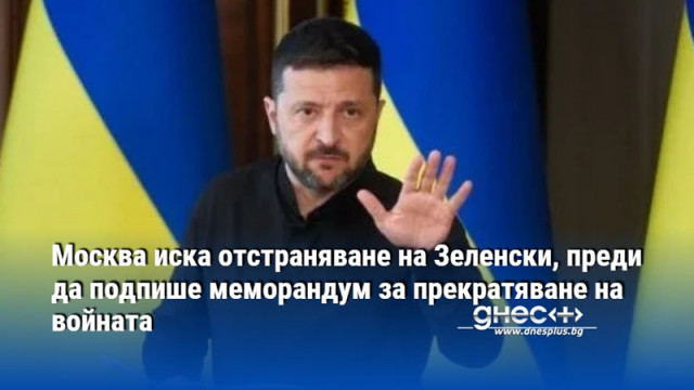 Москва иска отстраняване на Зеленски, преди да подпише меморандум за прекратяване на войната