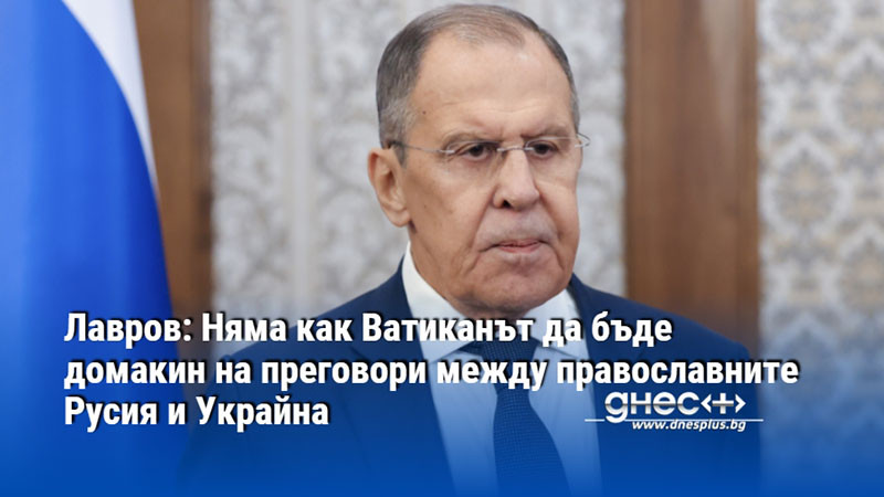 Лавров: Няма как Ватиканът да бъде домакин на преговори между православните Русия и Украйна