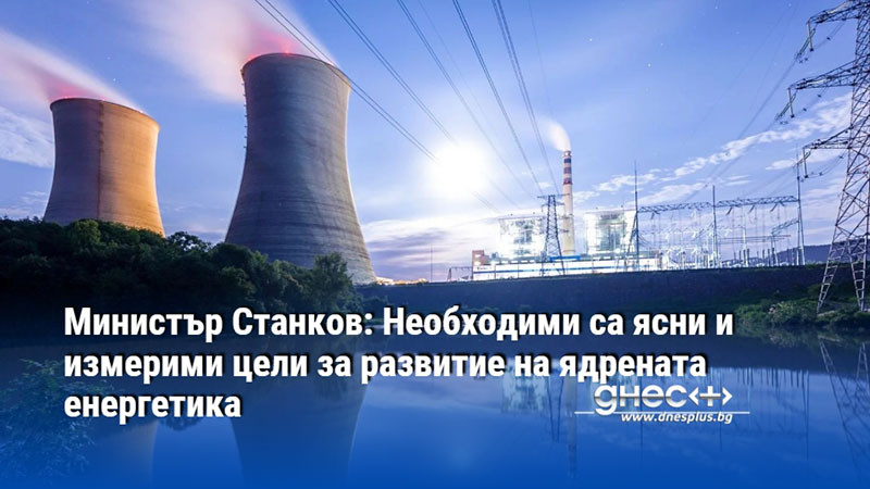 Министър Станков: Необходими са ясни и измерими цели за развитие на ядрената енергетика