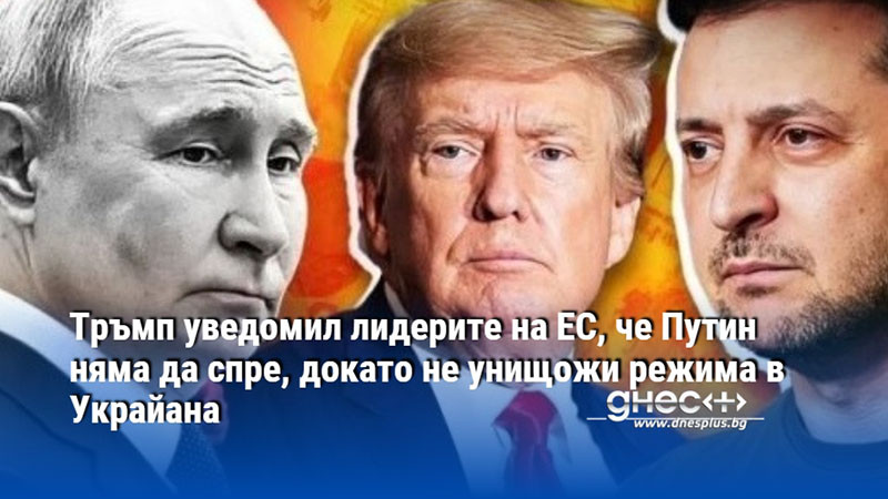 Тръмп уведомил лидерите на ЕС, че Путин няма да спре, докато не унищожи режима в Украйана