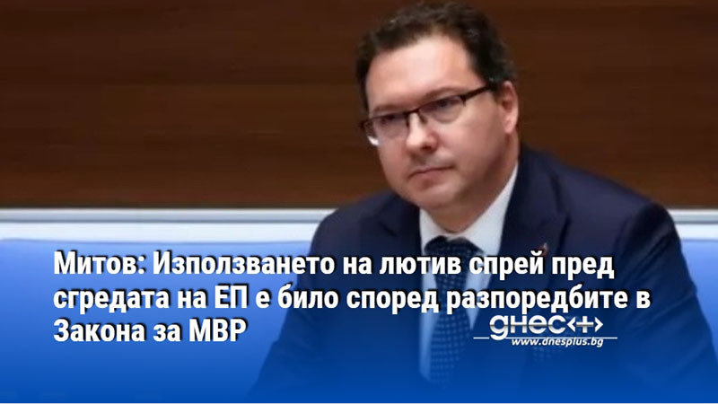 Митов: Използването на лютив спрей пред сгредата на ЕП е било според разпоредбите в Закона за МВР