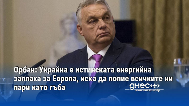 Орбан: Украйна е истинската енергийна заплаха за Европа, иска да попие всичките ни пари като гъба