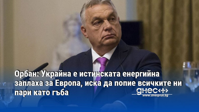 Орбан: Украйна е истинската енергийна заплаха за Европа, иска да попие всичките ни пари като гъба