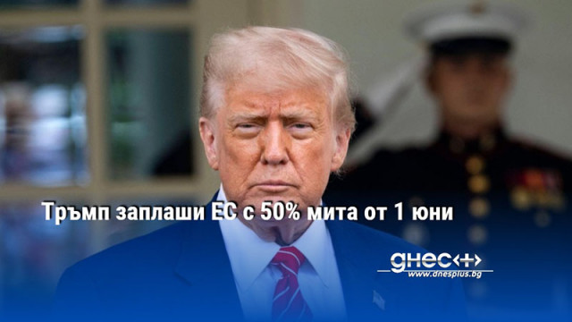 Тръмп заплаши ЕС с 50% мита от 1 юни