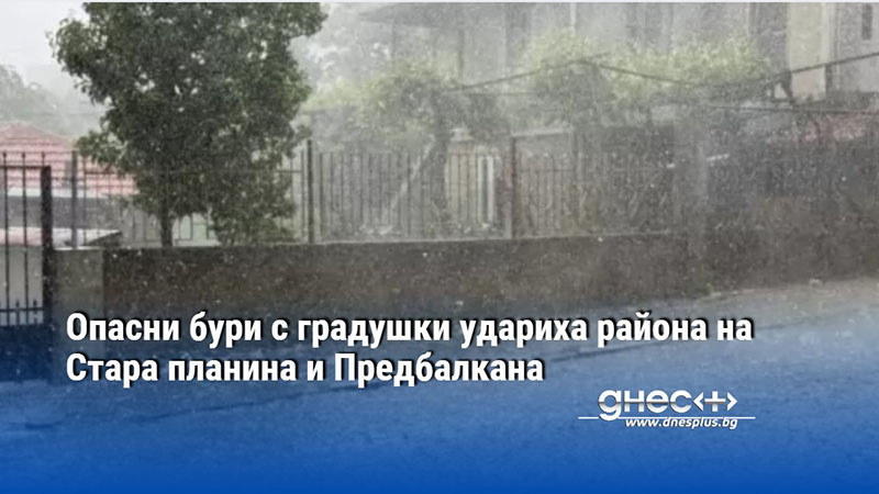 Опасни бури с градушки удариха района на Стара планина и Предбалкана