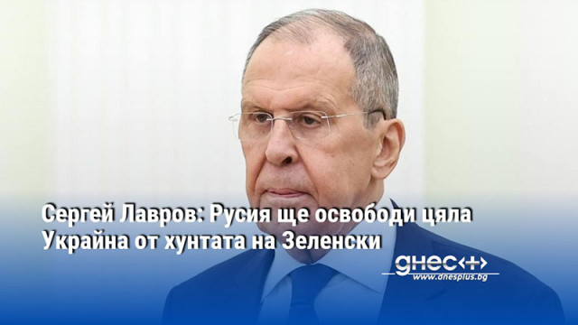 Сергей Лавров: Русия ще освободи цяла Украйна от хунтата на Зеленски