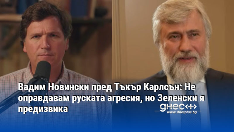 Вадим Новински пред Тъкър Карлсън: Не оправдавам руската агресия, но Зеленски я предизвика