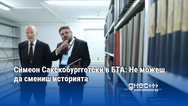 Симеон Сакскобургготски в БТА: Не можеш да смениш историята