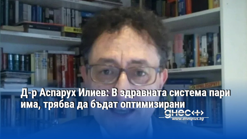 Д-р Аспарух Илиев: В здравната система пари има, трябва да бъдат оптимизирани