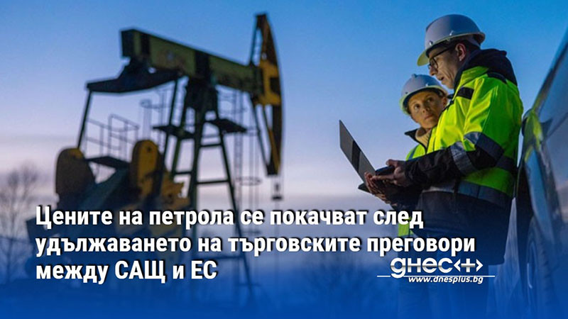 Цените на петрола се покачват след удължаването на търговските преговори между САЩ и ЕС