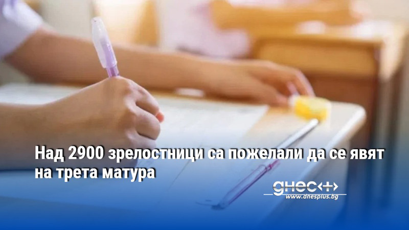 Над 2900 зрелостници са пожелали да се явят на трета матура