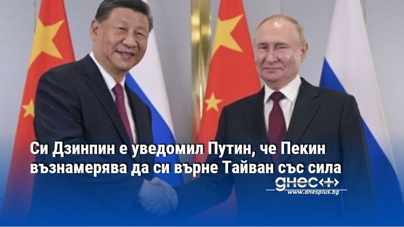 Си Дзинпин е уведомил Путин, че Пекин възнамерява да си върне Тайван със сила