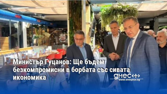 Министър Гуцанов: Ще бъдем безкомпромисни в борбата със сивата икономика