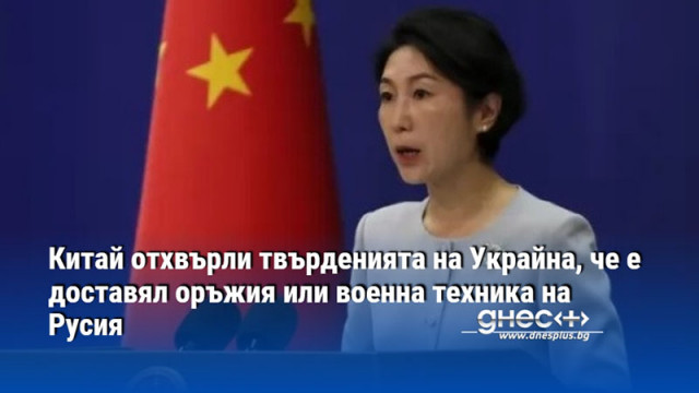 Китай отхвърли твърденията на Украйна, че е доставял оръжия или военна техника на Русия
