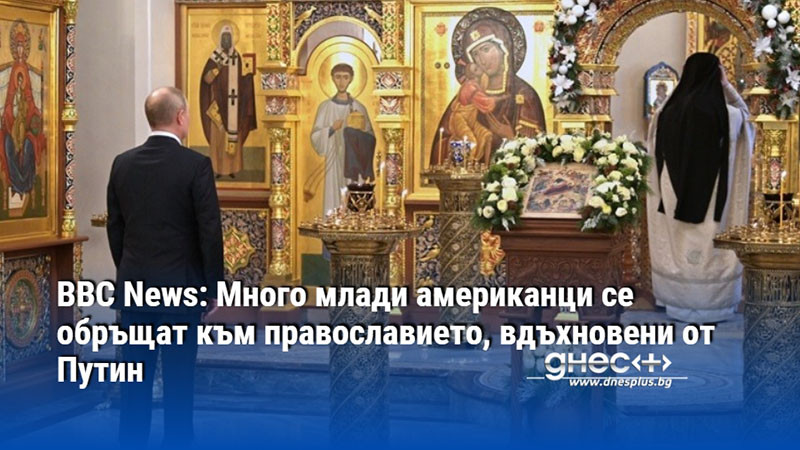BBC News: Много млади американци се обръщат към православието, вдъхновени от Путин