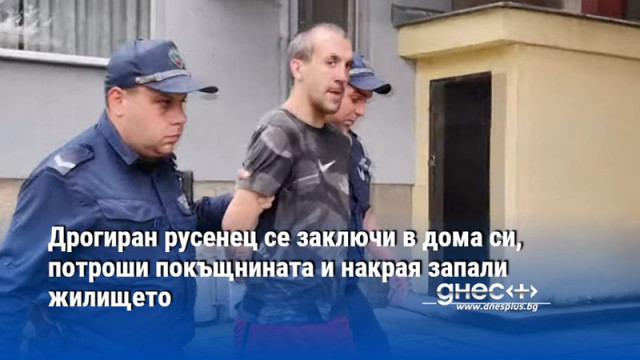 Дрогиран русенец се заключи в дома си, потроши покъщнината и накрая запали жилището