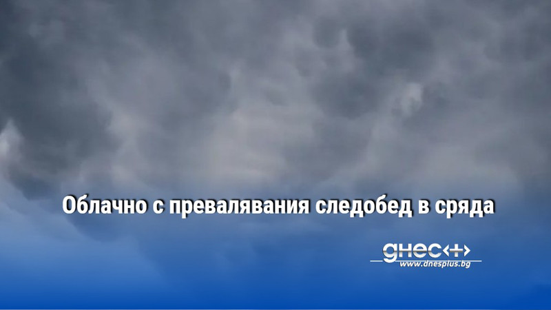 Облачно с превалявания следобед в сряда