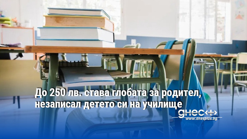 До 250 лв. става глобата за родител, незаписал детето си на училище