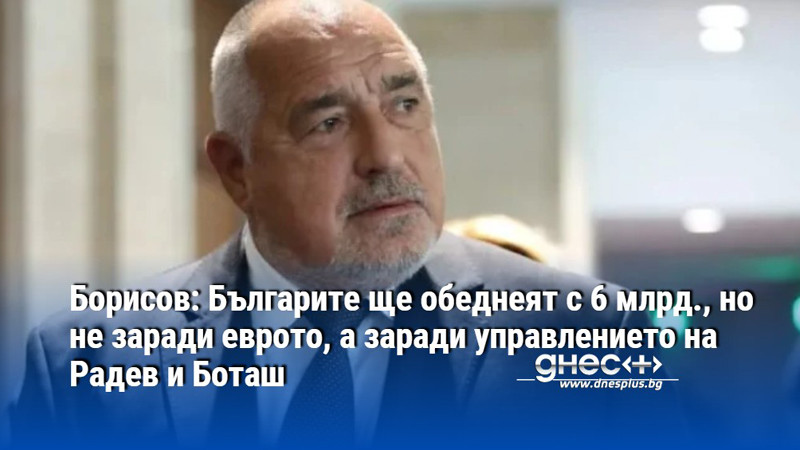 Борисов: Българите ще обеднеят с 6 млрд., но не заради еврото, а заради управлението на Радев