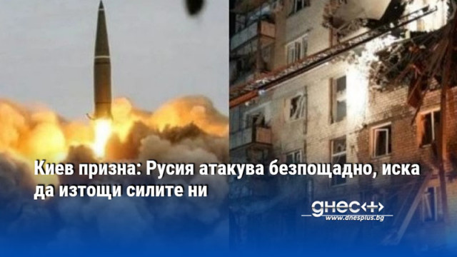 Киев призна: Русия атакува безпощадно, иска да изтощи силите ни