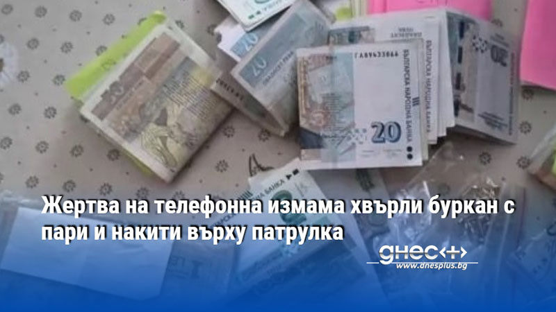 Жертва на телефонна измама хвърли буркан с пари и накити върху патрулка
