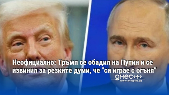 Неофициално: Тръмп се обадил на Путин и се извинил за резките думи, че "си играе с огъня"