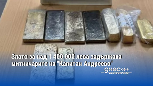 Злато за над 1 400 000 лева задържаха митничарите на "Капитан Андреево"