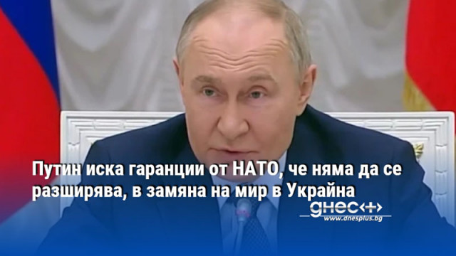 Путин иска гаранции от НАТО, че няма да се разширява, в замяна на мир в Украйна