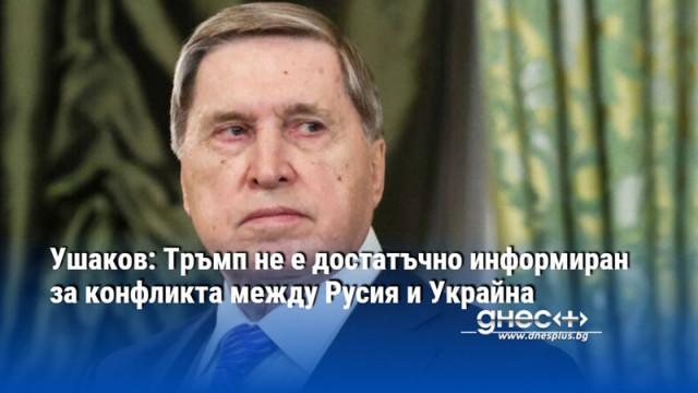 Ушаков: Тръмп не е достатъчно информиран за конфликта между Русия и Украйна