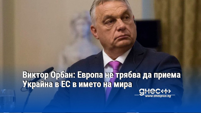 Виктор Орбан: Европа не трябва да приема Украйна в ЕС в името на мира