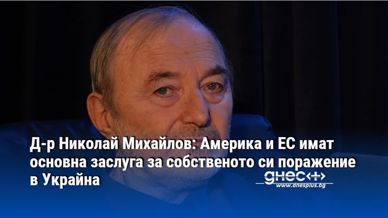 Д-р Николай Михайлов: САЩ и ЕС имат основна заслуга за собственото си поражение в Украйна