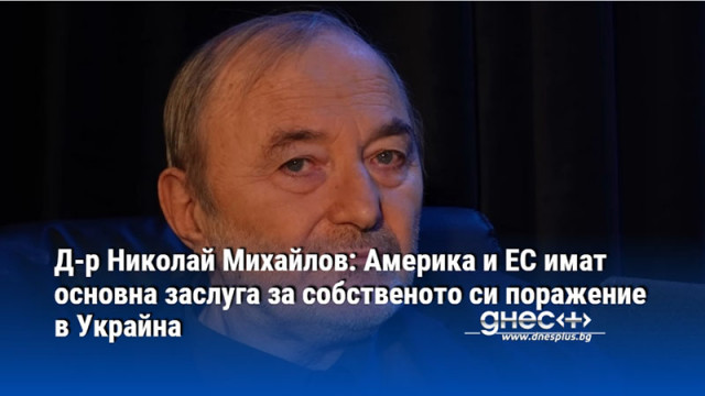 Д-р Николай Михайлов: САЩ и ЕС имат основна заслуга за собственото си поражение в Украйна