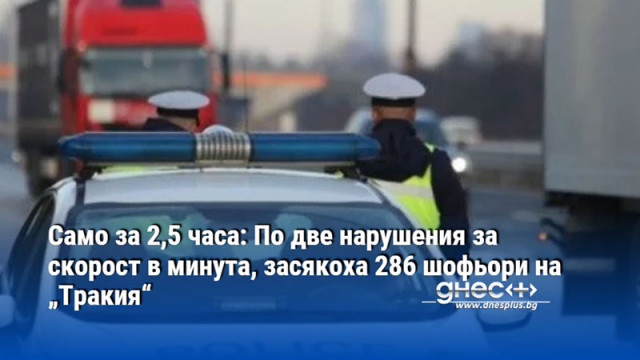 Само за 2,5 часа: По две нарушения за скорост в минута, засякоха 286 шофьори на „Тракия“