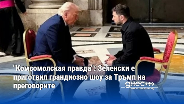 "Комсомолская правда": Зеленски е приготвил грандиозно шоу за Тръмп на преговорите