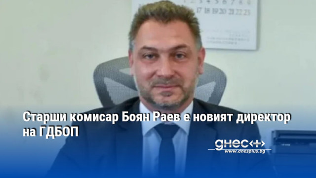 Старши комисар Боян Раев е новият директор на ГДБОП