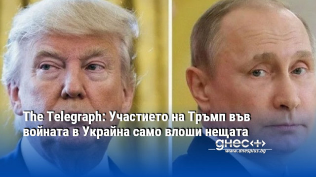 The Telegraph: Участието на Тръмп във войната в Украйна само влоши нещата