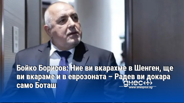 Бойко Борисов: Ние ви вкарахме в Шенген, ще ви вкараме и в еврозоната – Радев ви докара само Боташ